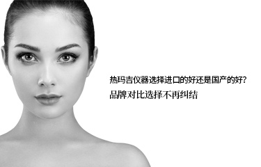 熱瑪吉儀器選擇進口的好還是國產的好？品牌對比選擇不再糾結